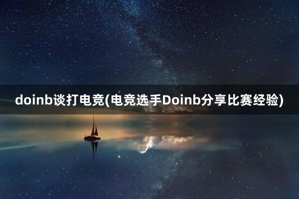 doinb谈打电竞(电竞选手Doinb分享比赛经验)