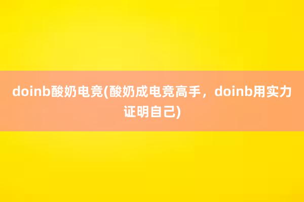 doinb酸奶电竞(酸奶成电竞高手，doinb用实力证明自己)