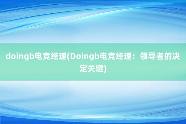 doingb电竞经理(Doingb电竞经理：领导者的决定关键)