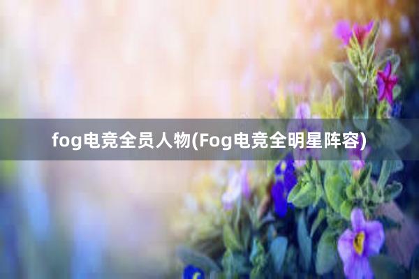 fog电竞全员人物(Fog电竞全明星阵容)