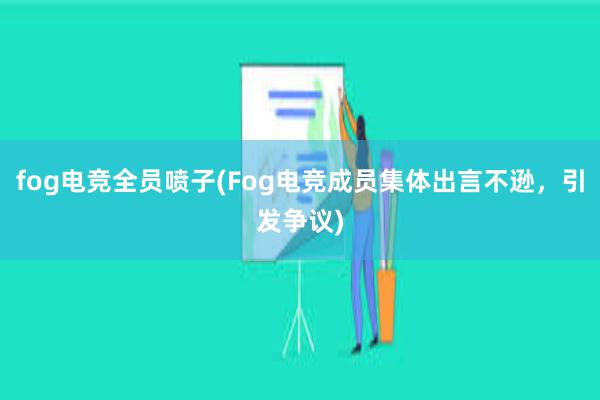 fog电竞全员喷子(Fog电竞成员集体出言不逊，引发争议)