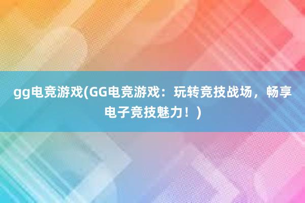 gg电竞游戏(GG电竞游戏：玩转竞技战场，畅享电子竞技魅力！)