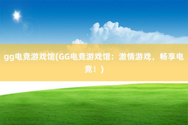 gg电竞游戏馆(GG电竞游戏馆：激情游戏，畅享电竞！)