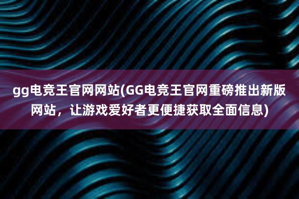 gg电竞王官网网站(GG电竞王官网重磅推出新版网站，让游戏爱好者更便捷获取全面信息)