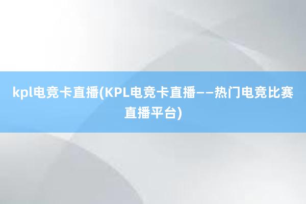 kpl电竞卡直播(KPL电竞卡直播——热门电竞比赛直播平台)