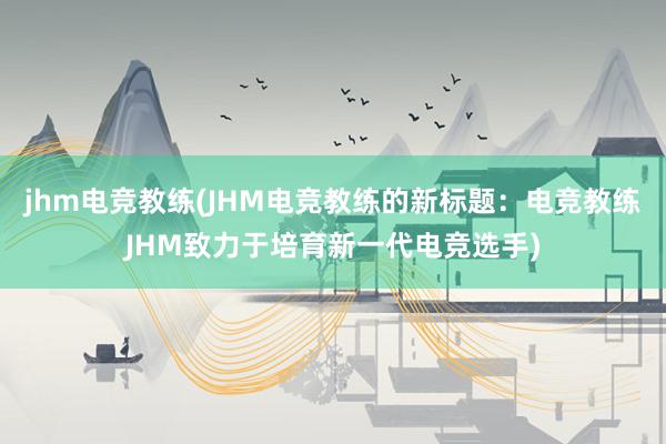 jhm电竞教练(JHM电竞教练的新标题：电竞教练JHM致力于培育新一代电竞选手)