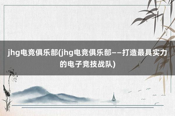 jhg电竞俱乐部(jhg电竞俱乐部——打造最具实力的电子竞技战队)