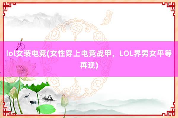 lol女装电竞(女性穿上电竞战甲，LOL界男女平等再现)