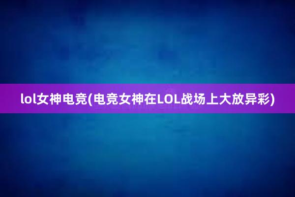 lol女神电竞(电竞女神在LOL战场上大放异彩)