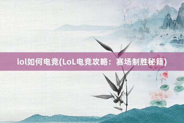 lol如何电竞(LoL电竞攻略：赛场制胜秘籍)