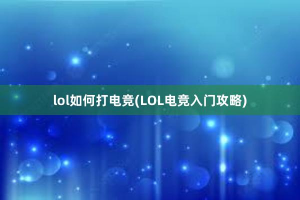 lol如何打电竞(LOL电竞入门攻略)