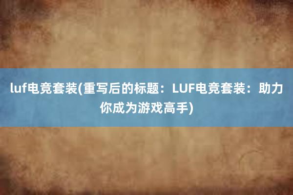 luf电竞套装(重写后的标题：LUF电竞套装：助力你成为游戏高手)