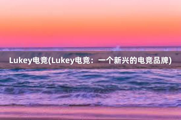 Lukey电竞(Lukey电竞：一个新兴的电竞品牌)