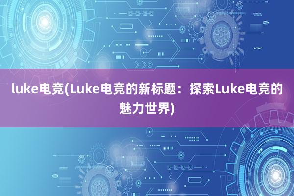 luke电竞(Luke电竞的新标题：探索Luke电竞的魅力世界)