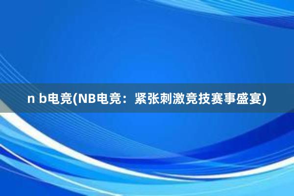 n b电竞(NB电竞：紧张刺激竞技赛事盛宴)