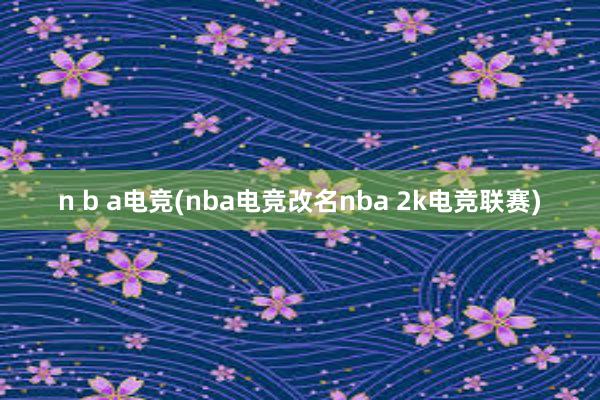 n b a电竞(nba电竞改名nba 2k电竞联赛)