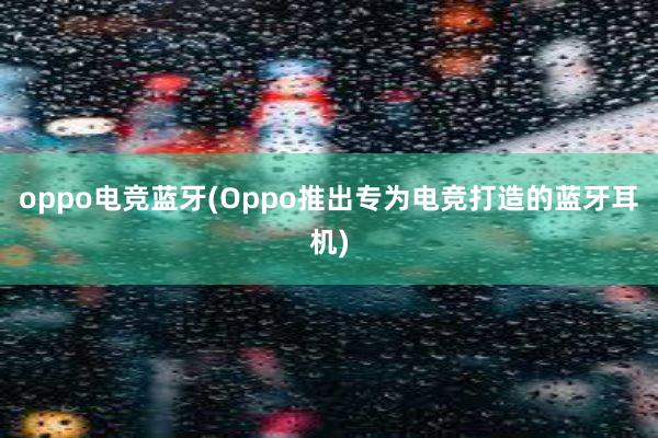 oppo电竞蓝牙(Oppo推出专为电竞打造的蓝牙耳机)