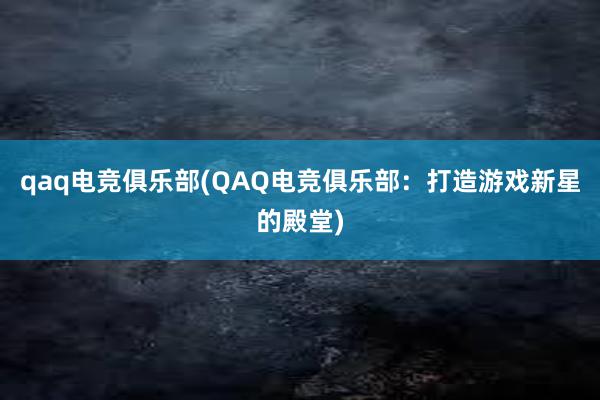 qaq电竞俱乐部(QAQ电竞俱乐部：打造游戏新星的殿堂)