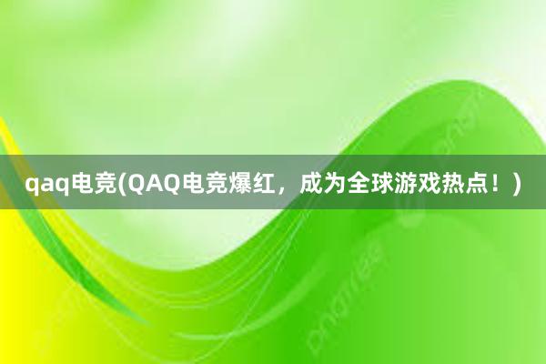 qaq电竞(QAQ电竞爆红，成为全球游戏热点！)