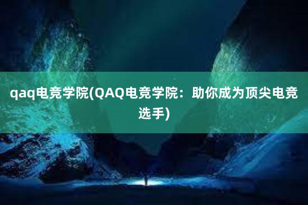 qaq电竞学院(QAQ电竞学院：助你成为顶尖电竞选手)