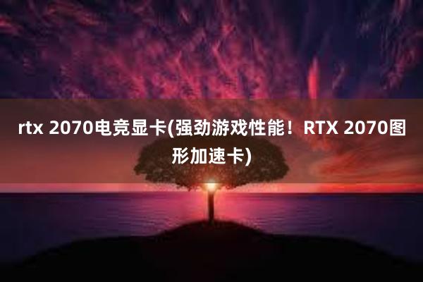 rtx 2070电竞显卡(强劲游戏性能！RTX 2070图形加速卡)