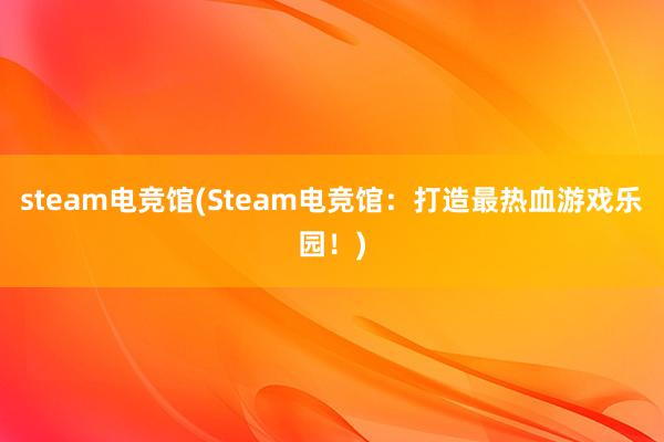 steam电竞馆(Steam电竞馆：打造最热血游戏乐园！)