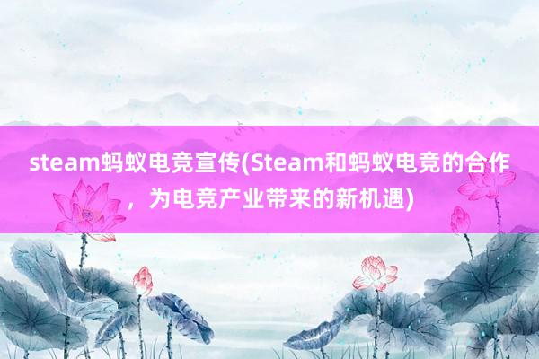 steam蚂蚁电竞宣传(Steam和蚂蚁电竞的合作，为电竞产业带来的新机遇)