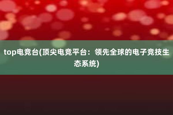 top电竞台(顶尖电竞平台：领先全球的电子竞技生态系统)