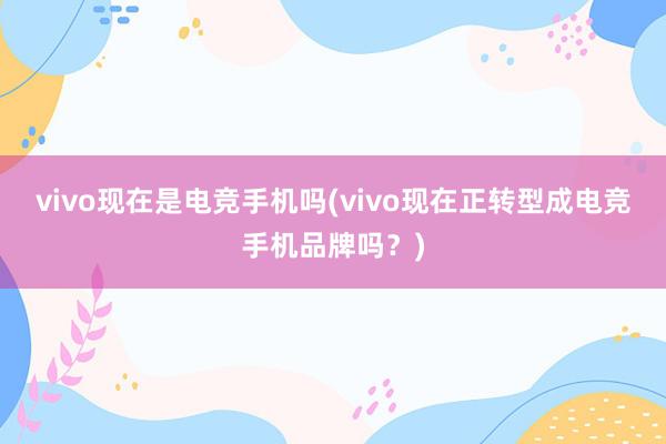 vivo现在是电竞手机吗(vivo现在正转型成电竞手机品牌吗？)