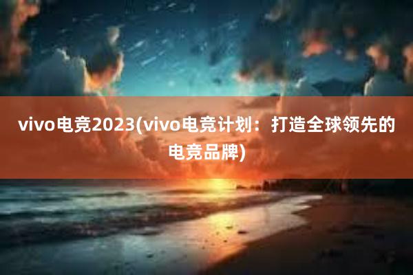 vivo电竞2023(vivo电竞计划：打造全球领先的电竞品牌)