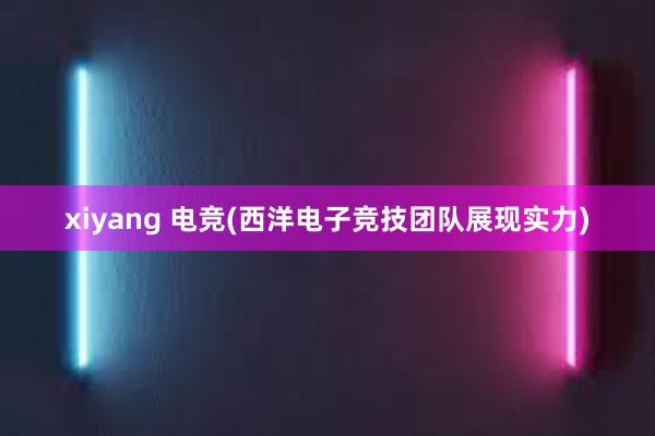 xiyang 电竞(西洋电子竞技团队展现实力)