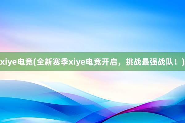 xiye电竞(全新赛季xiye电竞开启，挑战最强战队！)