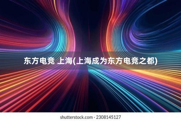 东方电竞 上海(上海成为东方电竞之都)