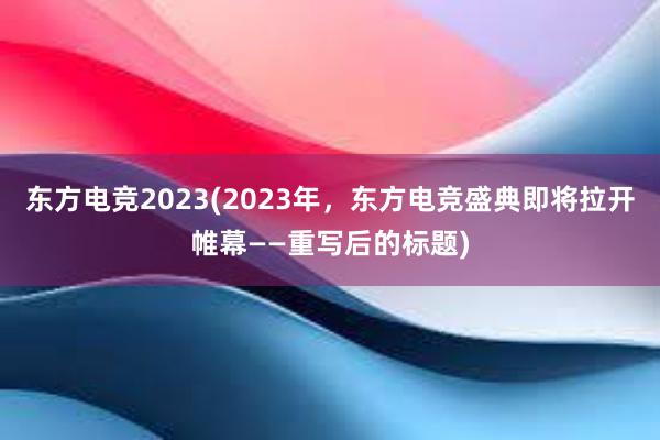 东方电竞2023(2023年，东方电竞盛典即将拉开帷幕——重写后的标题)