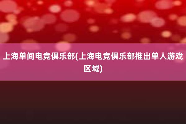 上海单间电竞俱乐部(上海电竞俱乐部推出单人游戏区域)