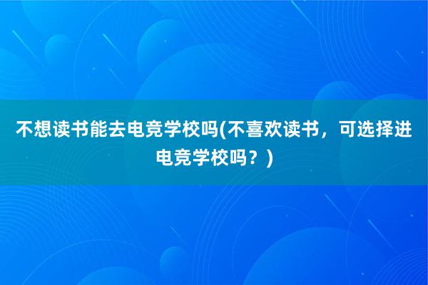 不想读书能去电竞学校吗(不喜欢读书，可选择进电竞学校吗？)