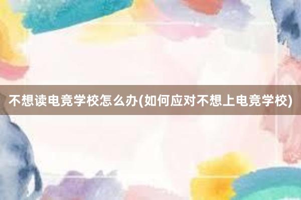 不想读电竞学校怎么办(如何应对不想上电竞学校)