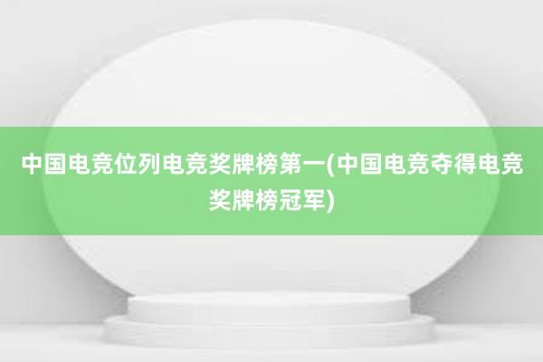 中国电竞位列电竞奖牌榜第一(中国电竞夺得电竞奖牌榜冠军)