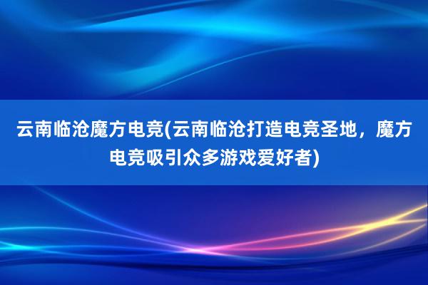 云南临沧魔方电竞(云南临沧打造电竞圣地，魔方电竞吸引众多游戏爱好者)