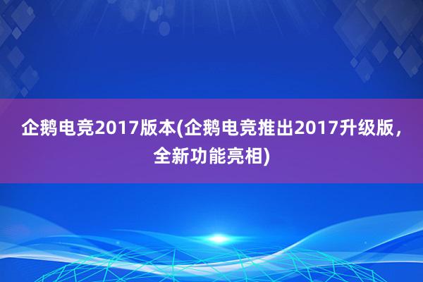 企鹅电竞2017版本(企鹅电竞推出2017升级版，全新功能亮相)