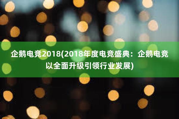 企鹅电竞2018(2018年度电竞盛典：企鹅电竞以全面升级引领行业发展)