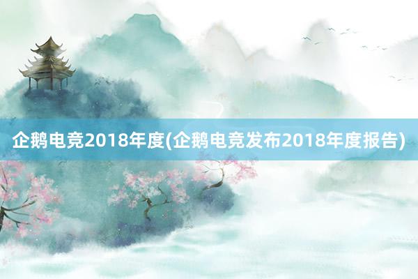 企鹅电竞2018年度(企鹅电竞发布2018年度报告)