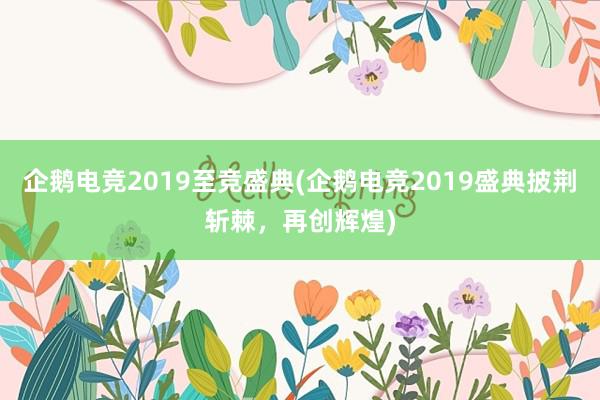 企鹅电竞2019至竞盛典(企鹅电竞2019盛典披荆斩棘，再创辉煌)