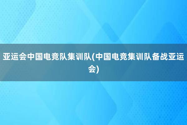 亚运会中国电竞队集训队(中国电竞集训队备战亚运会)