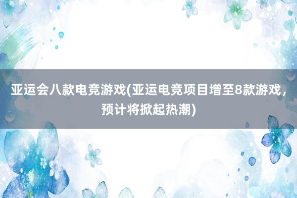 亚运会八款电竞游戏(亚运电竞项目增至8款游戏，预计将掀起热潮)