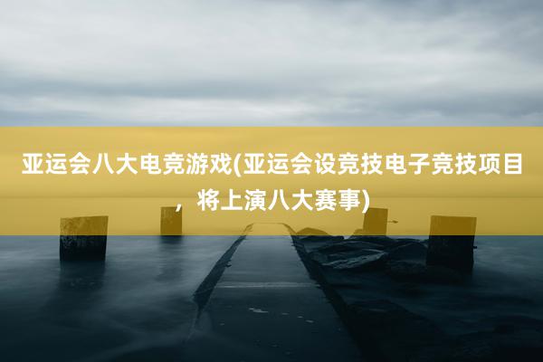 亚运会八大电竞游戏(亚运会设竞技电子竞技项目，将上演八大赛事)