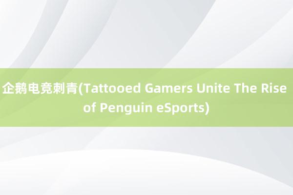 企鹅电竞刺青(Tattooed Gamers Unite The Rise of Penguin eSports)