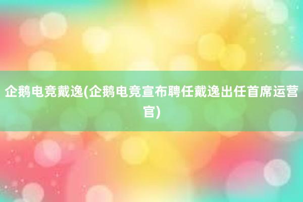 企鹅电竞戴逸(企鹅电竞宣布聘任戴逸出任首席运营官)