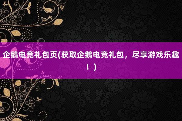 企鹅电竞礼包页(获取企鹅电竞礼包，尽享游戏乐趣！)