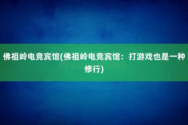 佛祖岭电竞宾馆(佛祖岭电竞宾馆：打游戏也是一种修行)